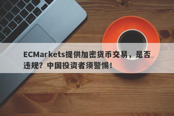 ECMarkets提供加密货币交易，是否违规？中国投资者须警惕！