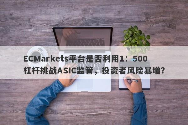 ECMarkets平台是否利用1：500杠杆挑战ASIC监管，投资者风险暴增？