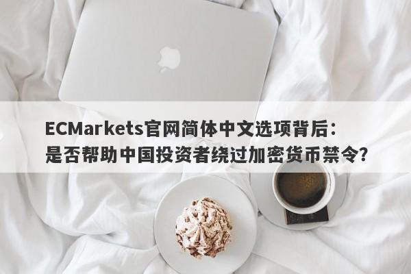 ECMarkets官网简体中文选项背后：是否帮助中国投资者绕过加密货币禁令？