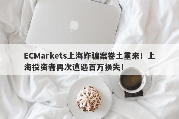 ECMarkets上海诈骗案卷土重来！上海投资者再次遭遇百万损失！