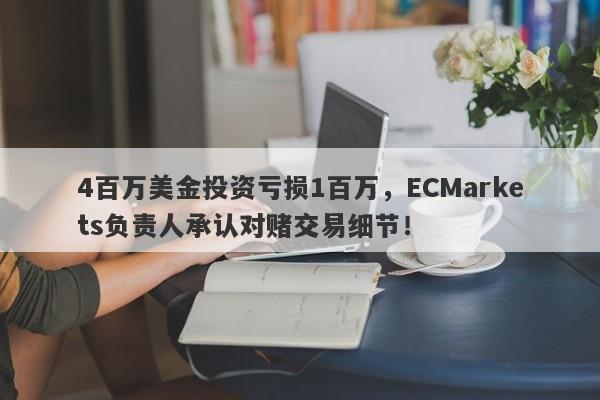 4百万美金投资亏损1百万，ECMarkets负责人承认对赌交易细节！