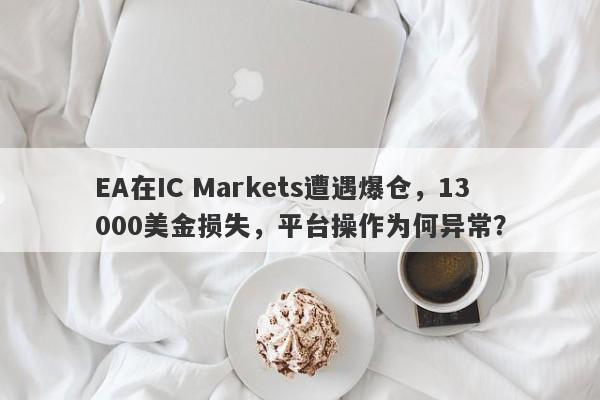 EA在IC Markets遭遇爆仓，13000美金损失，平台操作为何异常？