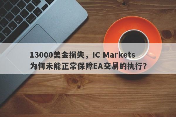 13000美金损失，IC Markets为何未能正常保障EA交易的执行？