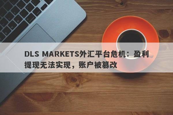 DLS MARKETS外汇平台危机：盈利提现无法实现，账户被篡改