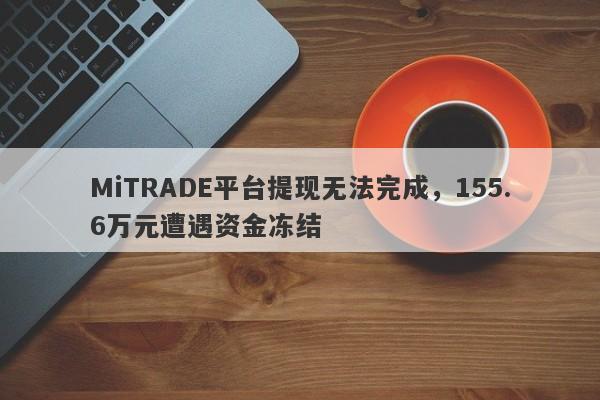 MiTRADE平台提现无法完成，155.6万元遭遇资金冻结