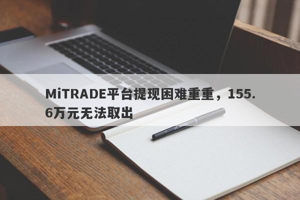 MiTRADE平台提现困难重重，155.6万元无法取出