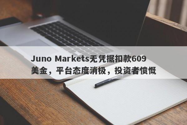 Juno Markets无凭据扣款609美金，平台态度消极，投资者愤慨