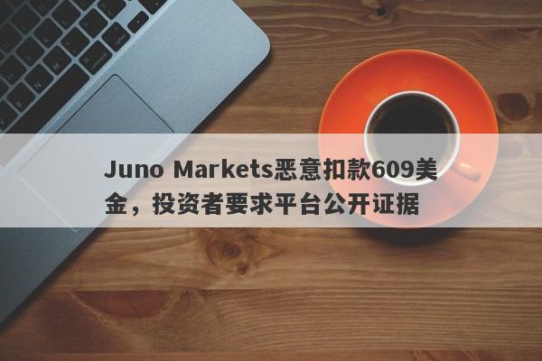 Juno Markets恶意扣款609美金，投资者要求平台公开证据