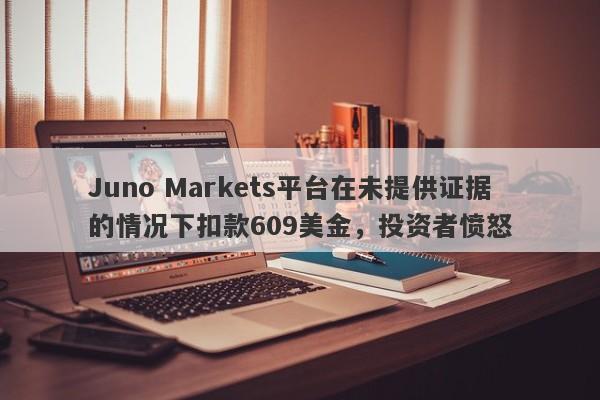 Juno Markets平台在未提供证据的情况下扣款609美金，投资者愤怒