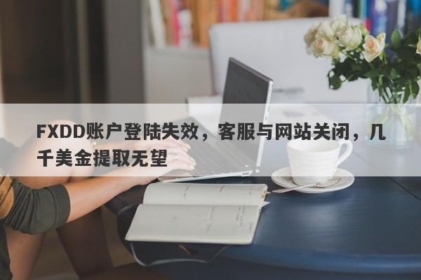 FXDD账户登陆失效，客服与网站关闭，几千美金提取无望