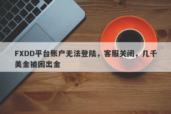 FXDD平台账户无法登陆，客服关闭，几千美金被困出金