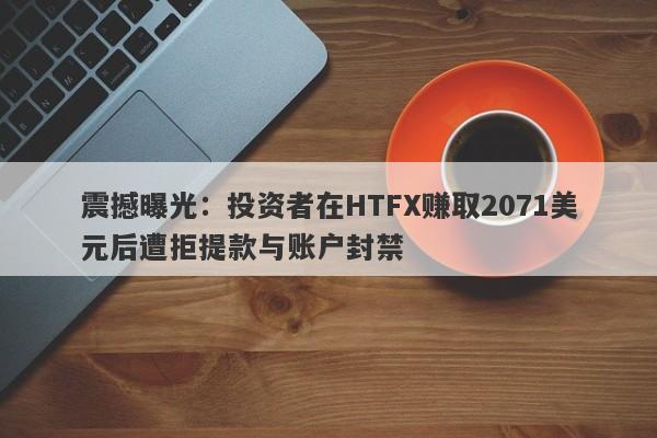 震撼曝光：投资者在HTFX赚取2071美元后遭拒提款与账户封禁