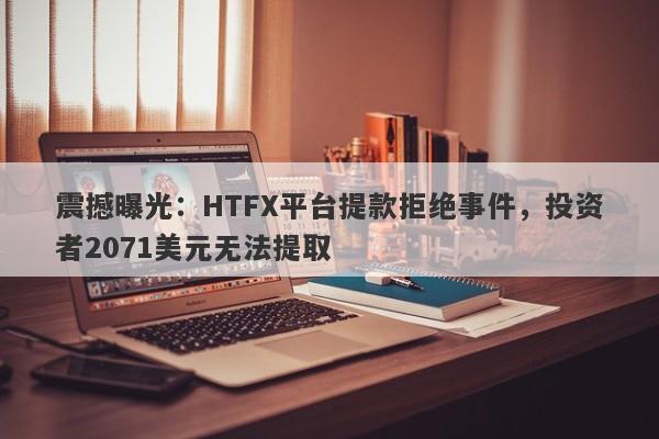 震撼曝光：HTFX平台提款拒绝事件，投资者2071美元无法提取