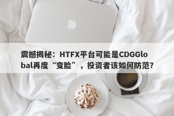 震撼揭秘：HTFX平台可能是CDGGlobal再度“变脸”，投资者该如何防范？