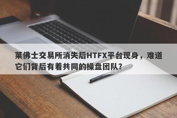 莱佛士交易所消失后HTFX平台现身，难道它们背后有着共同的操盘团队？