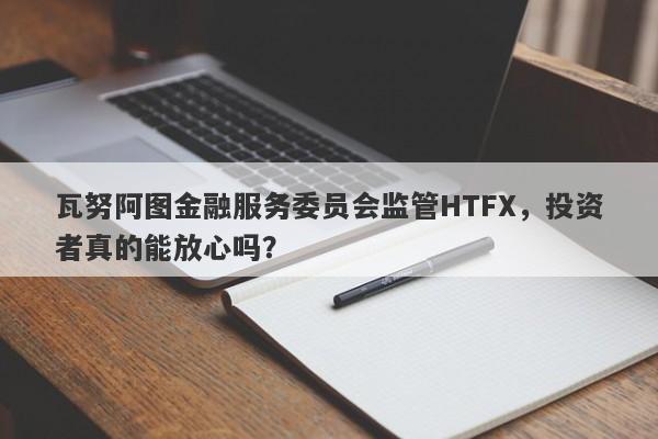 瓦努阿图金融服务委员会监管HTFX，投资者真的能放心吗？