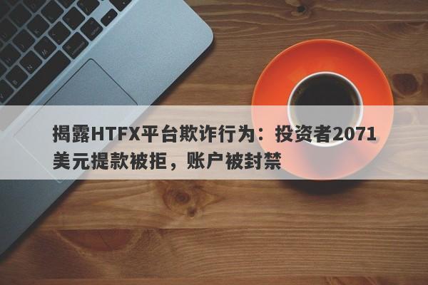 揭露HTFX平台欺诈行为：投资者2071美元提款被拒，账户被封禁