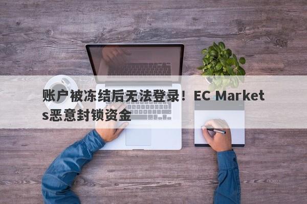 账户被冻结后无法登录！EC Markets恶意封锁资金