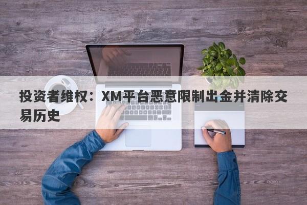 投资者维权：XM平台恶意限制出金并清除交易历史