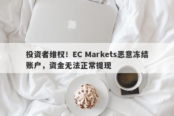 投资者维权！EC Markets恶意冻结账户，资金无法正常提现