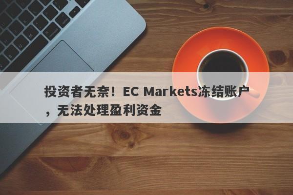 投资者无奈！EC Markets冻结账户，无法处理盈利资金