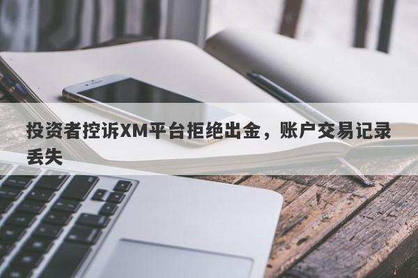 投资者控诉XM平台拒绝出金，账户交易记录丢失