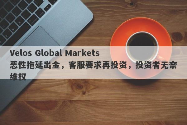 Velos Global Markets恶性拖延出金，客服要求再投资，投资者无奈维权