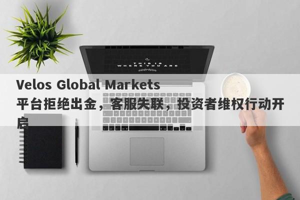 Velos Global Markets平台拒绝出金，客服失联，投资者维权行动开启