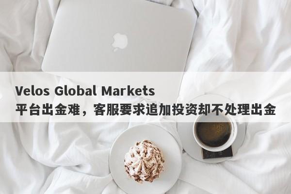 Velos Global Markets平台出金难，客服要求追加投资却不处理出金