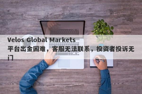 Velos Global Markets平台出金困难，客服无法联系，投资者投诉无门