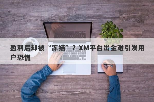 盈利后却被“冻结”？XM平台出金难引发用户恐慌