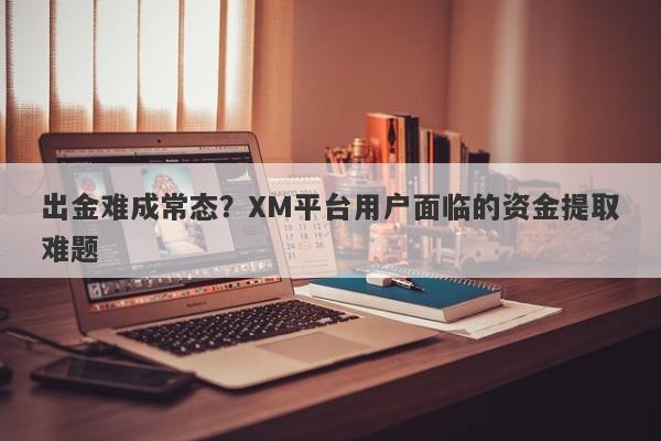 出金难成常态？XM平台用户面临的资金提取难题