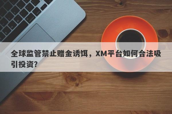 全球监管禁止赠金诱饵，XM平台如何合法吸引投资？