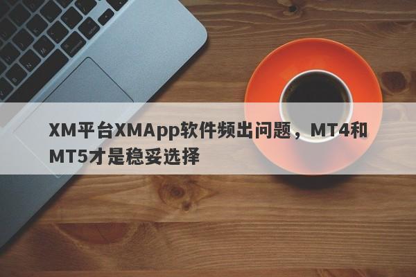 XM平台XMApp软件频出问题，MT4和MT5才是稳妥选择