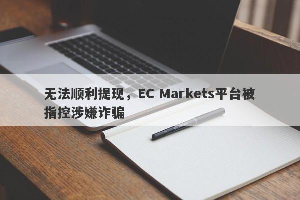 无法顺利提现，EC Markets平台被指控涉嫌诈骗