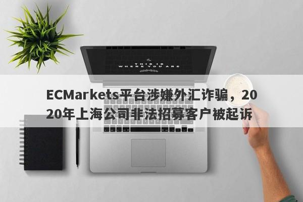 ECMarkets平台涉嫌外汇诈骗，2020年上海公司非法招募客户被起诉