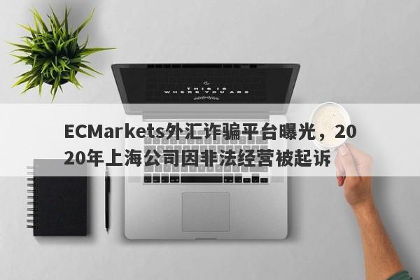 ECMarkets外汇诈骗平台曝光，2020年上海公司因非法经营被起诉