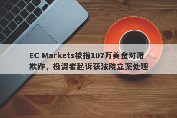 EC Markets被指107万美金对赌欺诈，投资者起诉获法院立案处理