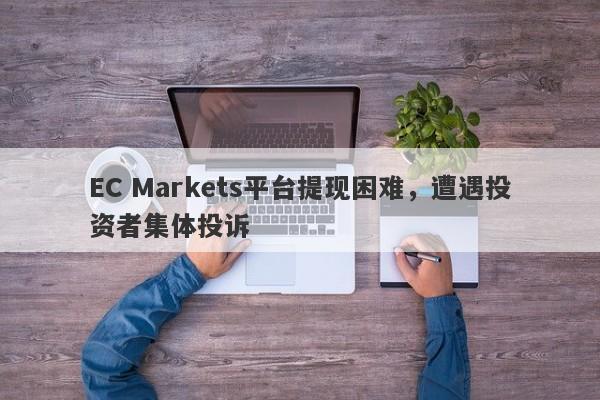 EC Markets平台提现困难，遭遇投资者集体投诉