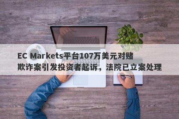 EC Markets平台107万美元对赌欺诈案引发投资者起诉，法院已立案处理