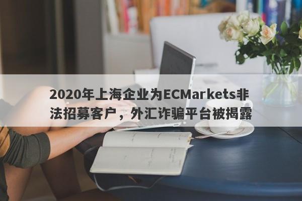 2020年上海企业为ECMarkets非法招募客户，外汇诈骗平台被揭露