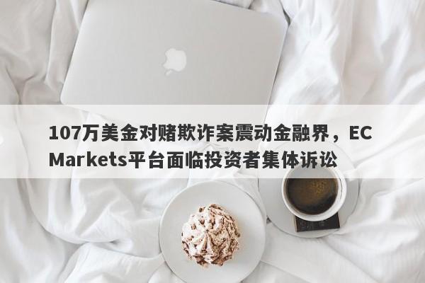 107万美金对赌欺诈案震动金融界，EC Markets平台面临投资者集体诉讼