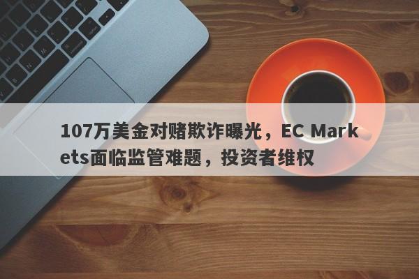 107万美金对赌欺诈曝光，EC Markets面临监管难题，投资者维权