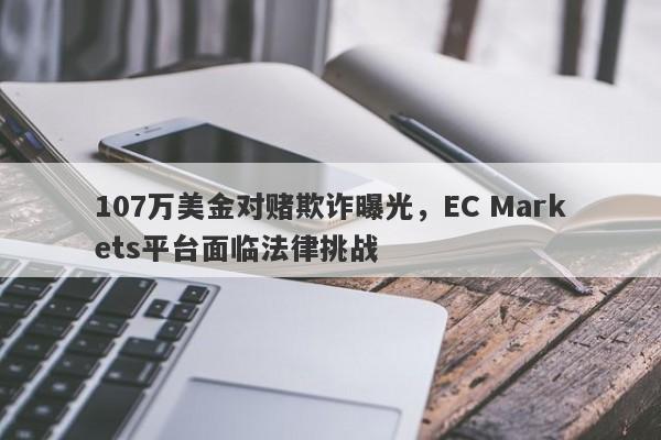 107万美金对赌欺诈曝光，EC Markets平台面临法律挑战