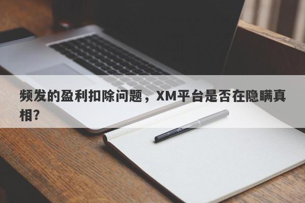 频发的盈利扣除问题，XM平台是否在隐瞒真相？