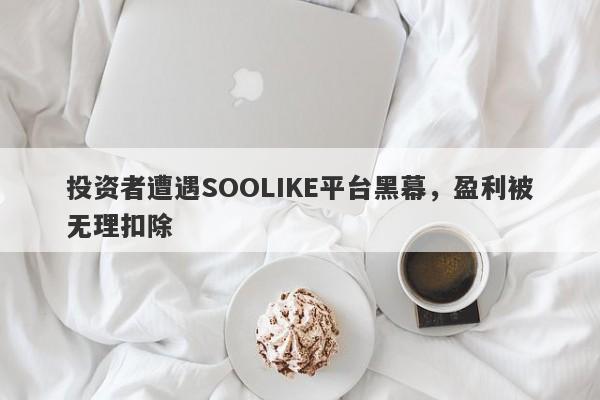 投资者遭遇SOOLIKE平台黑幕，盈利被无理扣除