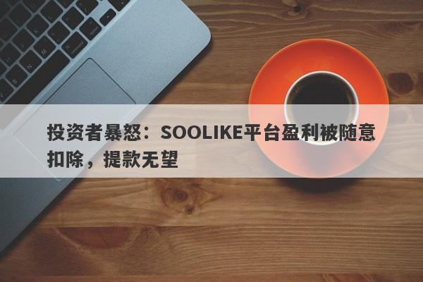 投资者暴怒：SOOLIKE平台盈利被随意扣除，提款无望