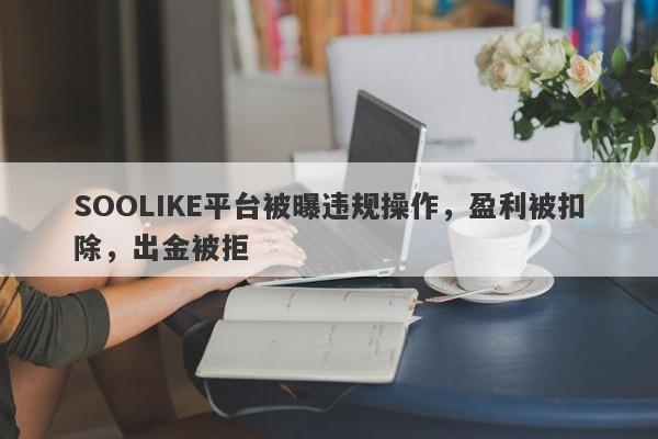 SOOLIKE平台被曝违规操作，盈利被扣除，出金被拒