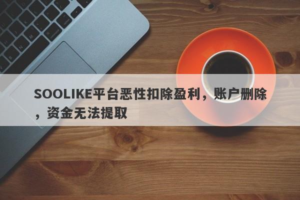 SOOLIKE平台恶性扣除盈利，账户删除，资金无法提取