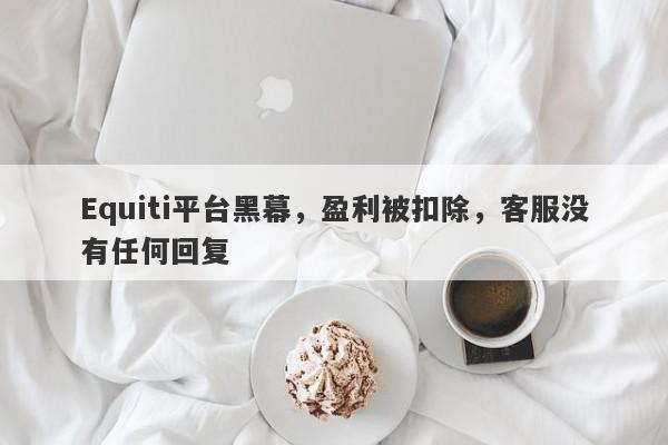 Equiti平台黑幕，盈利被扣除，客服没有任何回复